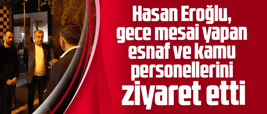 Hasan Eroğlu, gece mesai yapan esnaf ve kamu personellerini ziyaret etti