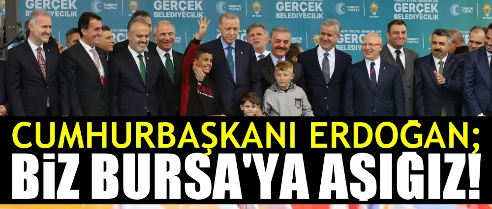 Cumhurbaşkanı Erdoğan, “Biz Bursa’ya aşığız”